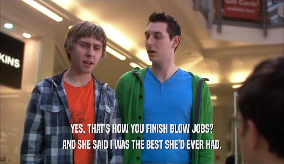 YES, THAT'S HOW YOU FINISH BLOW JOBS? AND SHE SAID I WAS THE BEST SHE'D EVER HAD. 
