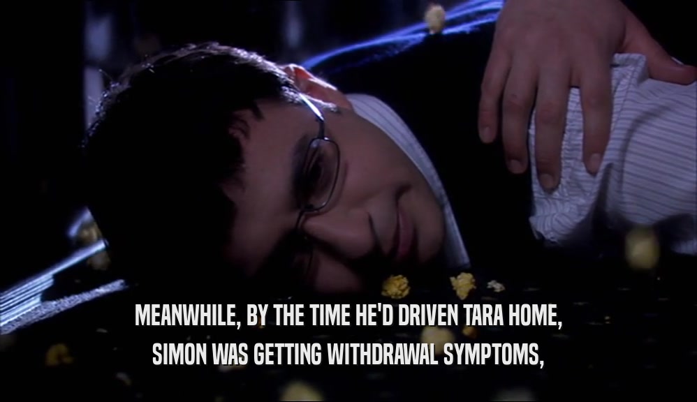 MEANWHILE, BY THE TIME HE'D DRIVEN TARA HOME, SIMON WAS GETTING WITHDRAWAL SYMPTOMS, 