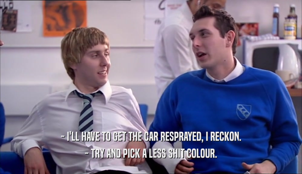 - I'LL HAVE TO GET THE CAR RESPRAYED, I RECKON. - TRY AND PICK A LESS SHIT COLOUR. 