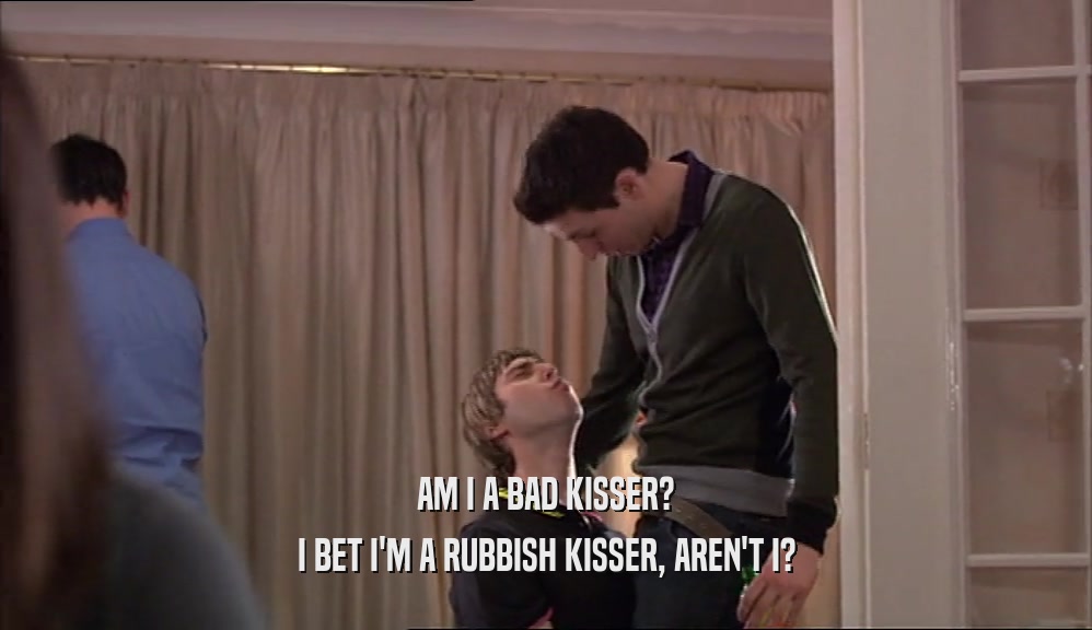 AM I A BAD KISSER? I BET I'M A RUBBISH KISSER, AREN'T I? 
