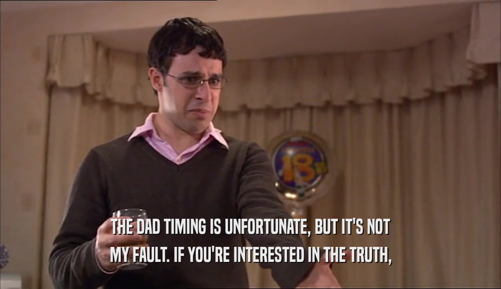 THE DAD TIMING IS UNFORTUNATE, BUT IT'S NOT MY FAULT. IF YOU'RE INTERESTED IN THE TRUTH, 