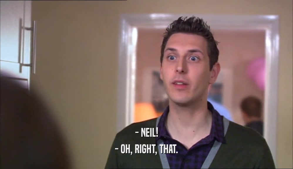 - NEIL! - OH, RIGHT, THAT. 