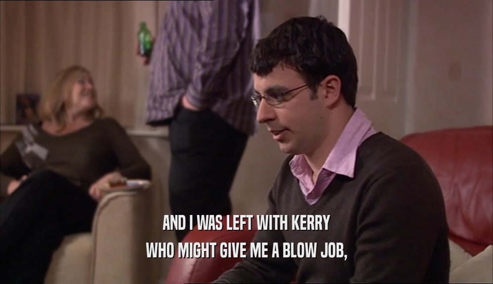 AND I WAS LEFT WITH KERRY WHO MIGHT GIVE ME A BLOW JOB, 