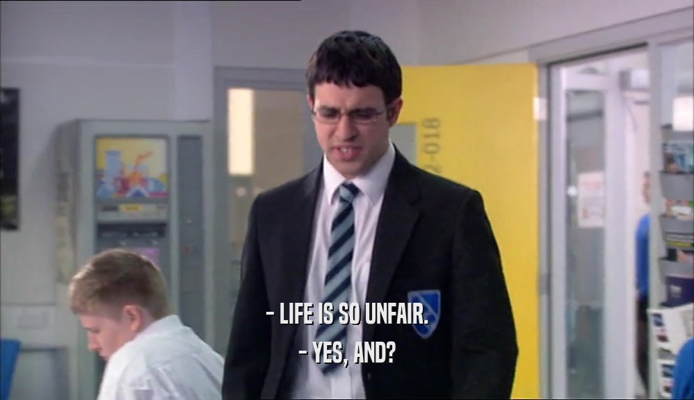 - LIFE IS SO UNFAIR.
 - YES, AND?
 