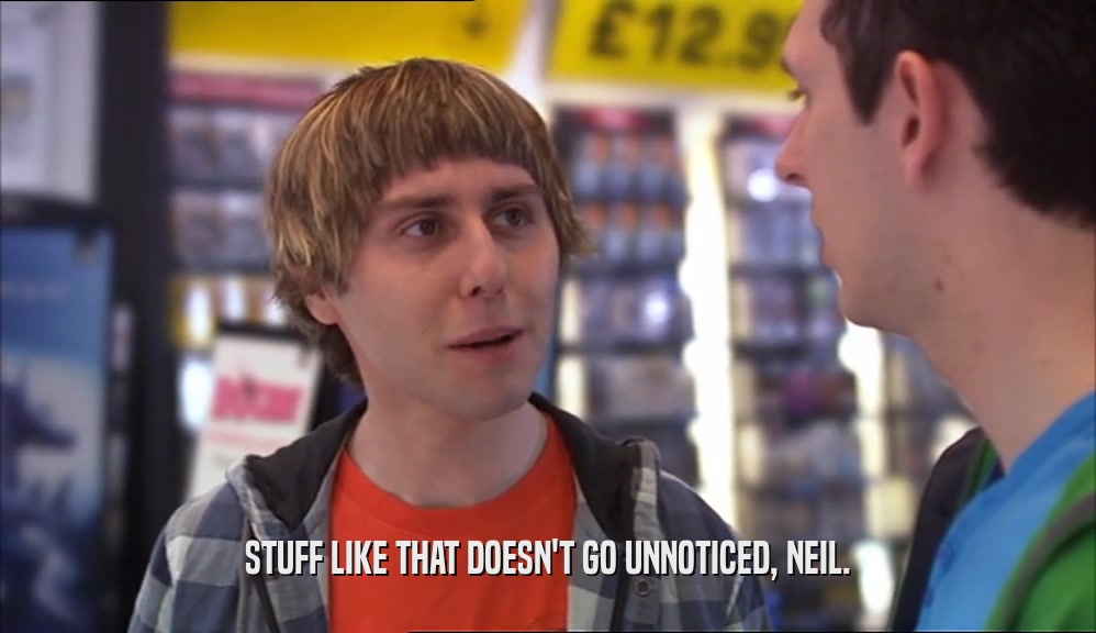 STUFF LIKE THAT DOESN'T GO UNNOTICED, NEIL.  
