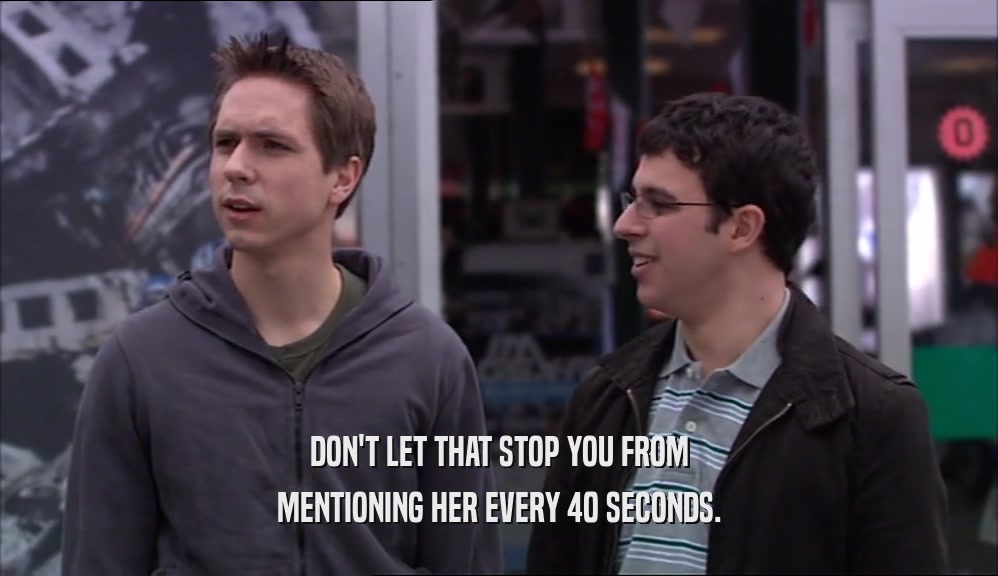 DON'T LET THAT STOP YOU FROM MENTIONING HER EVERY 40 SECONDS. 
