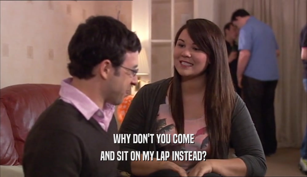 WHY DON'T YOU COME AND SIT ON MY LAP INSTEAD? 