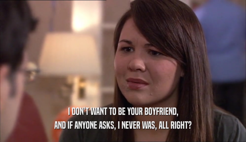 I DON'T WANT TO BE YOUR BOYFRIEND, AND IF ANYONE ASKS, I NEVER WAS, ALL RIGHT? 