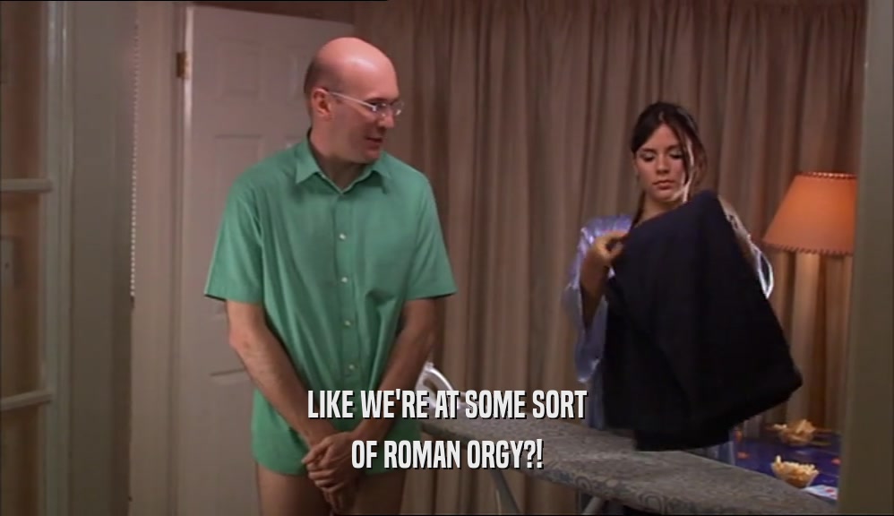 LIKE WE'RE AT SOME SORT OF ROMAN ORGY?! 