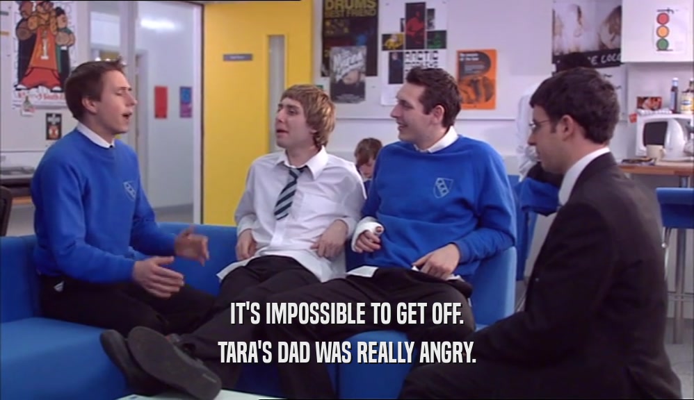 IT'S IMPOSSIBLE TO GET OFF. TARA'S DAD WAS REALLY ANGRY. 