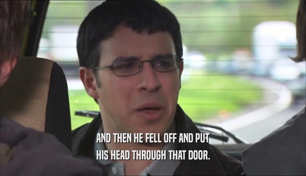 AND THEN HE FELL OFF AND PUT HIS HEAD THROUGH THAT DOOR. 