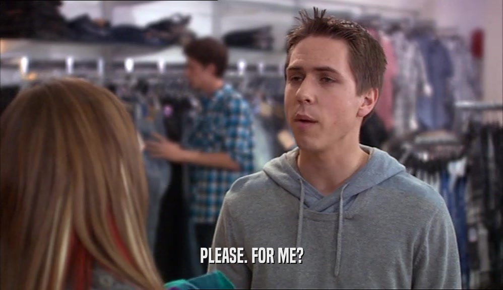 PLEASE. FOR ME?  