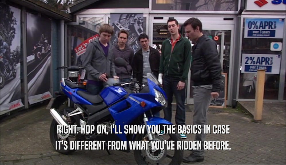 RIGHT. HOP ON, I'LL SHOW YOU THE BASICS IN CASE IT'S DIFFERENT FROM WHAT YOU'VE RIDDEN BEFORE. 