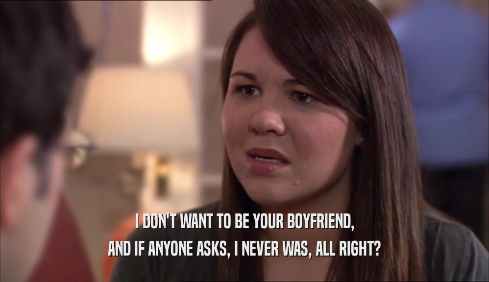 I DON'T WANT TO BE YOUR BOYFRIEND, AND IF ANYONE ASKS, I NEVER WAS, ALL RIGHT? 