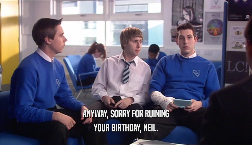 ANYWAY, SORRY FOR RUINING YOUR BIRTHDAY, NEIL. 