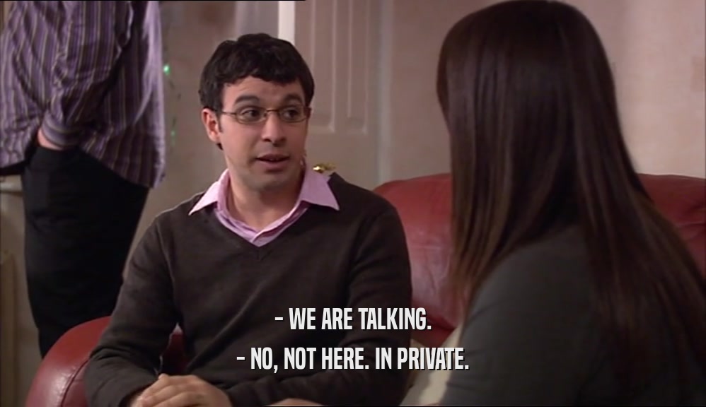 - WE ARE TALKING. - NO, NOT HERE. IN PRIVATE. 