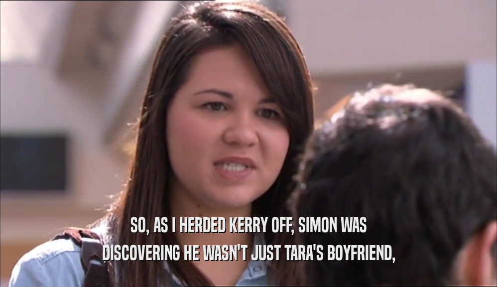 SO, AS I HERDED KERRY OFF, SIMON WAS DISCOVERING HE WASN'T JUST TARA'S BOYFRIEND, 