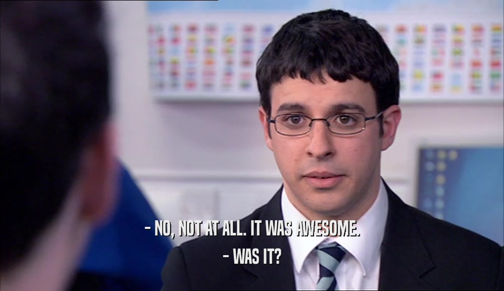 - NO, NOT AT ALL. IT WAS AWESOME. - WAS IT? 