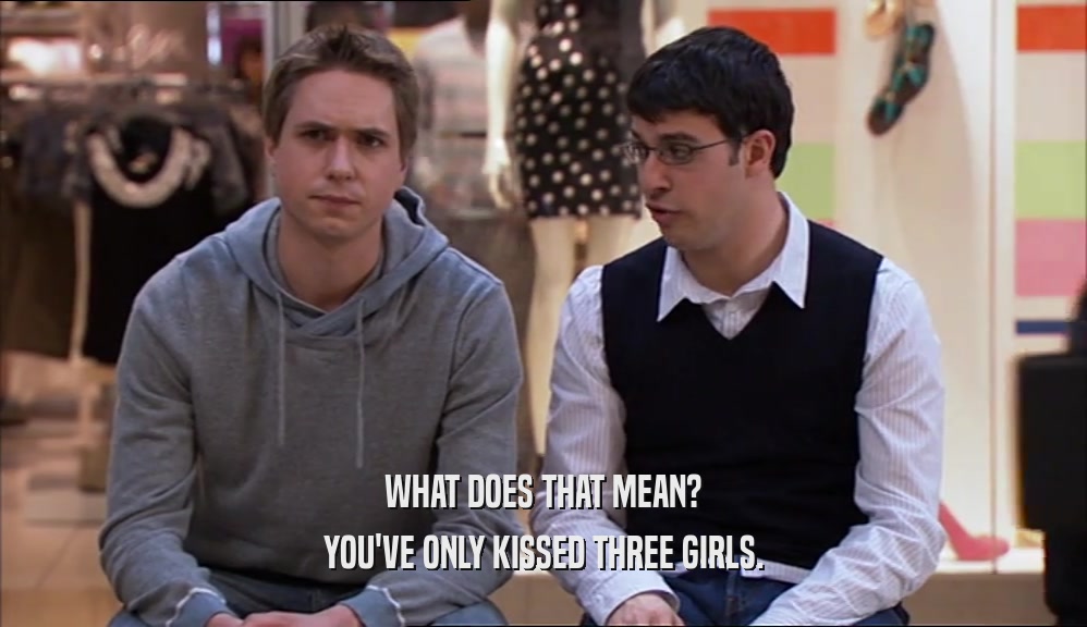 WHAT DOES THAT MEAN? YOU'VE ONLY KISSED THREE GIRLS. 