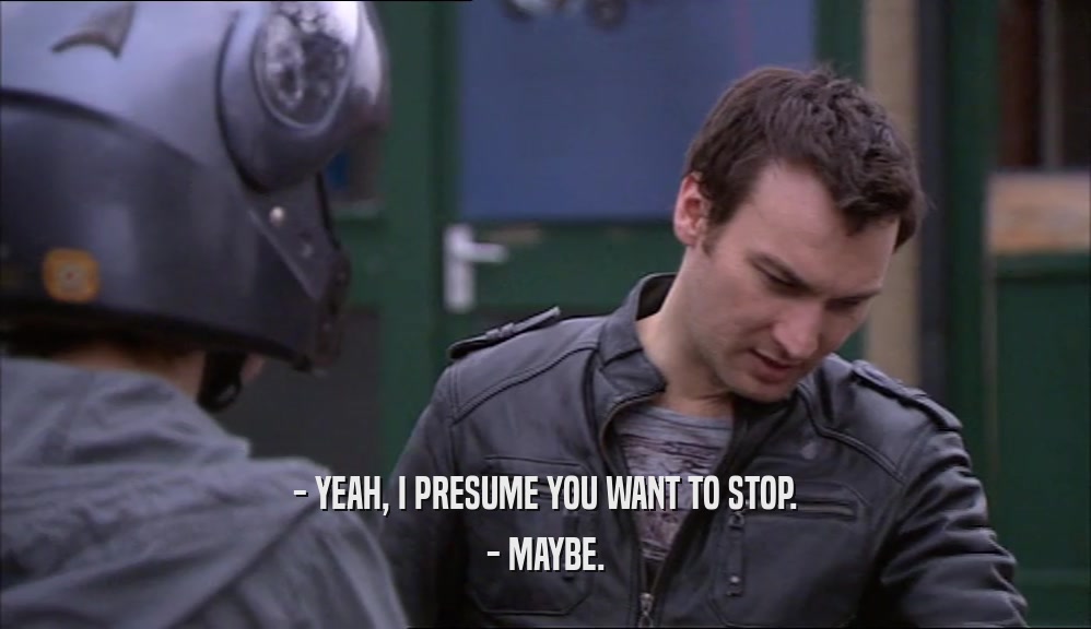 - YEAH, I PRESUME YOU WANT TO STOP. - MAYBE. 