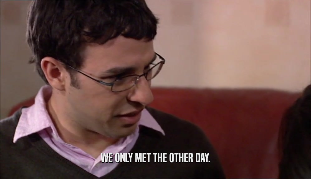 WE ONLY MET THE OTHER DAY.  
