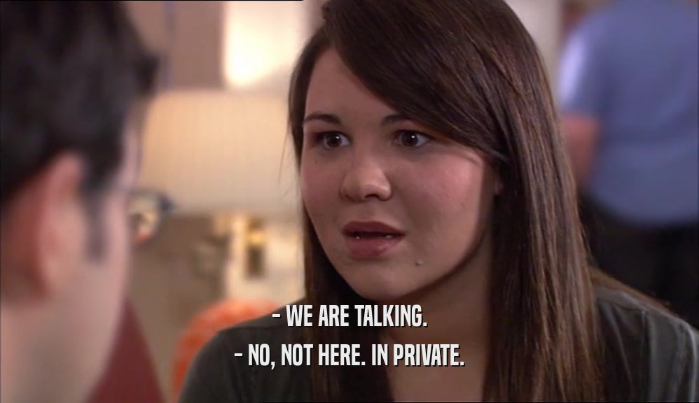 - WE ARE TALKING. - NO, NOT HERE. IN PRIVATE. 