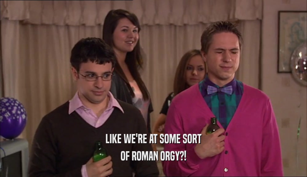 LIKE WE'RE AT SOME SORT OF ROMAN ORGY?! 