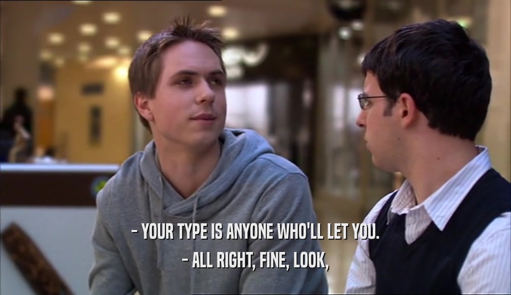 - YOUR TYPE IS ANYONE WHO'LL LET YOU. - ALL RIGHT, FINE, LOOK, 