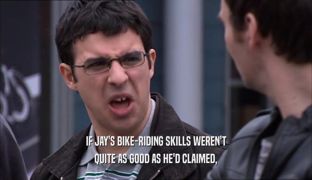 IF JAY'S BIKE-RIDING SKILLS WEREN'T QUITE AS GOOD AS HE'D CLAIMED, 