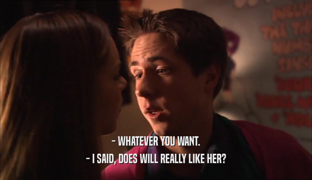 - WHATEVER YOU WANT. - I SAID, DOES WILL REALLY LIKE HER? 