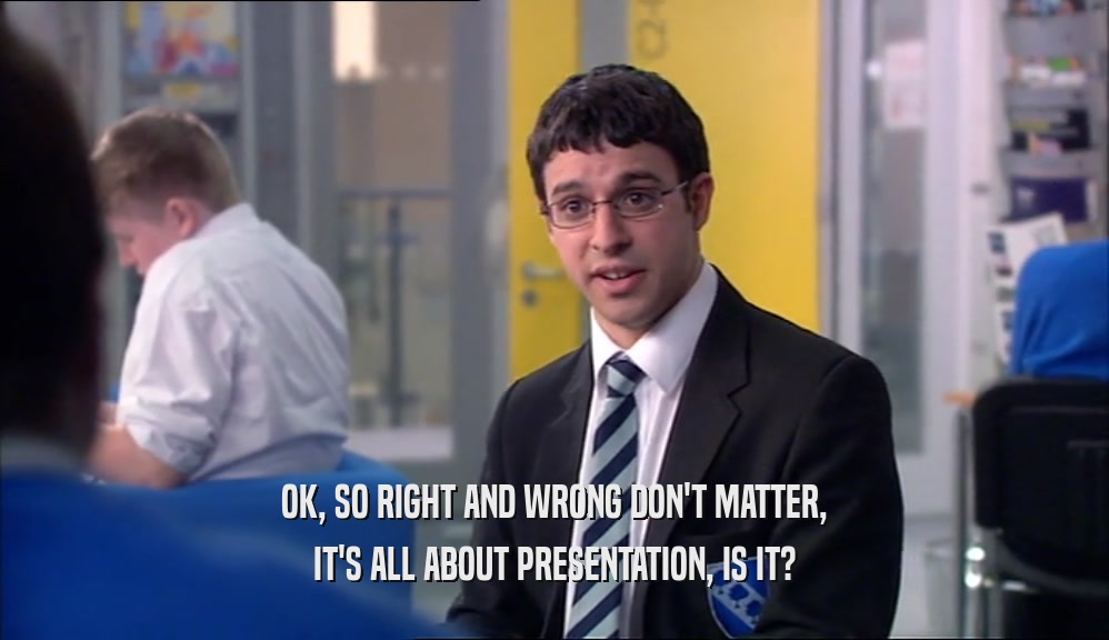 OK, SO RIGHT AND WRONG DON'T MATTER, IT'S ALL ABOUT PRESENTATION, IS IT? 