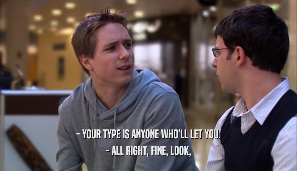 - YOUR TYPE IS ANYONE WHO'LL LET YOU. - ALL RIGHT, FINE, LOOK, 