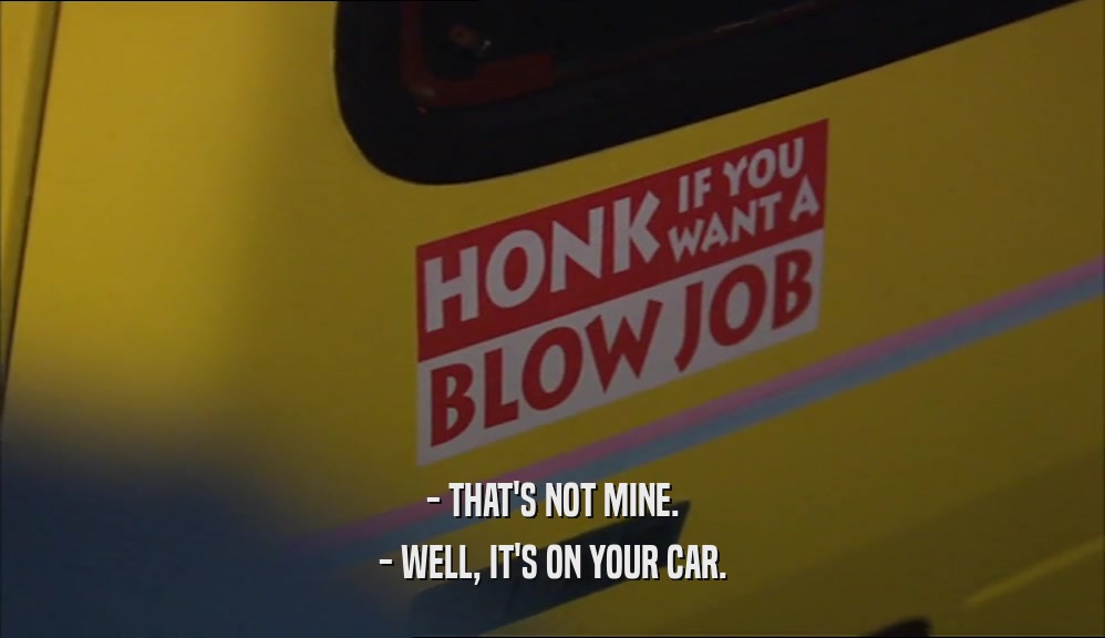 - THAT'S NOT MINE. - WELL, IT'S ON YOUR CAR. 