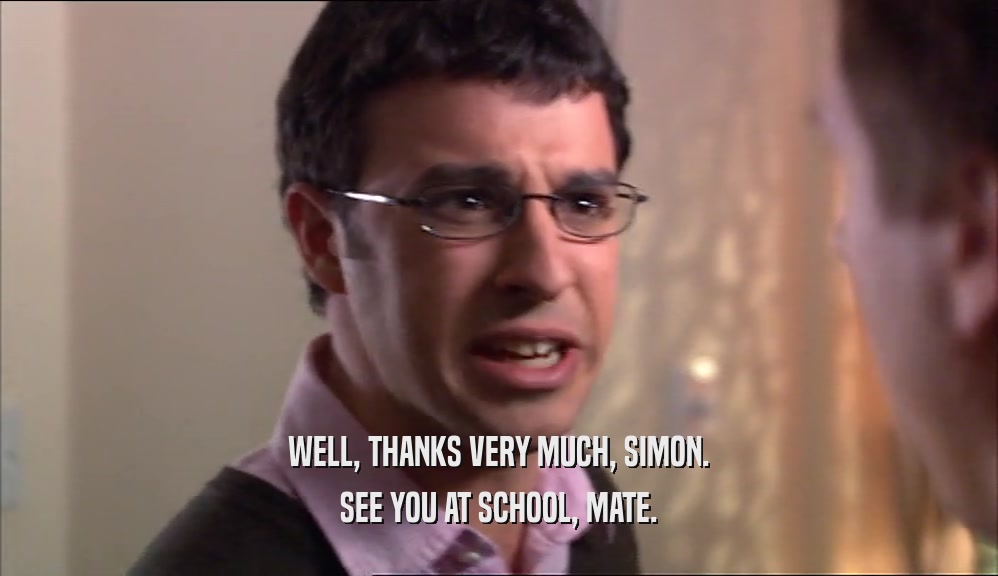 WELL, THANKS VERY MUCH, SIMON. SEE YOU AT SCHOOL, MATE. 