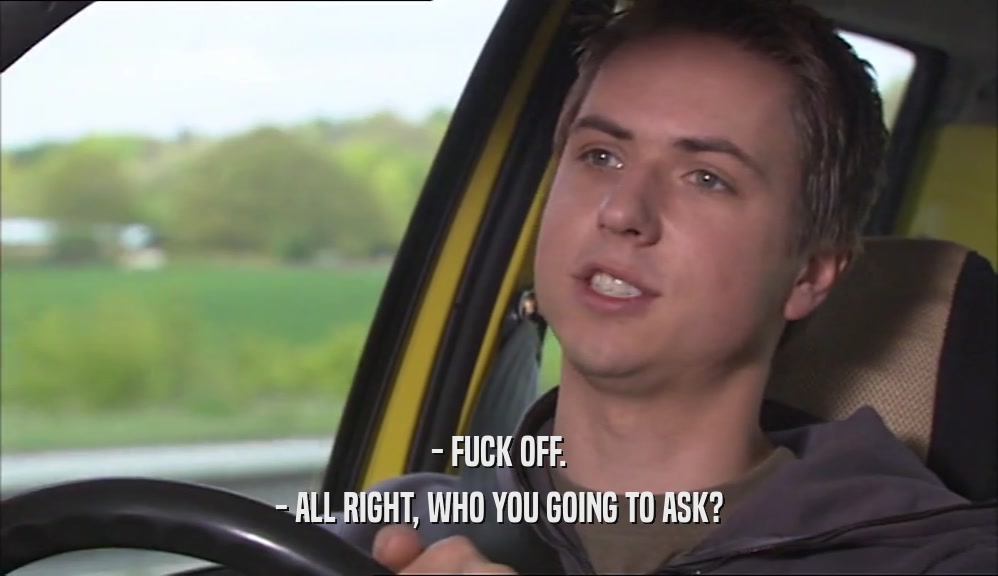 - FUCK OFF. - ALL RIGHT, WHO YOU GOING TO ASK? 