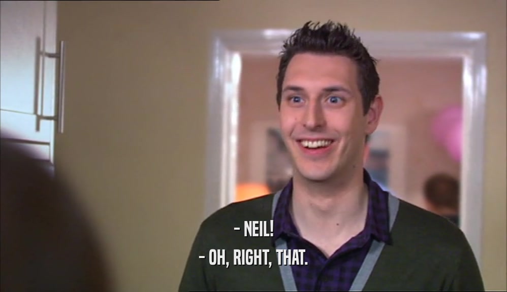 - NEIL! - OH, RIGHT, THAT. 