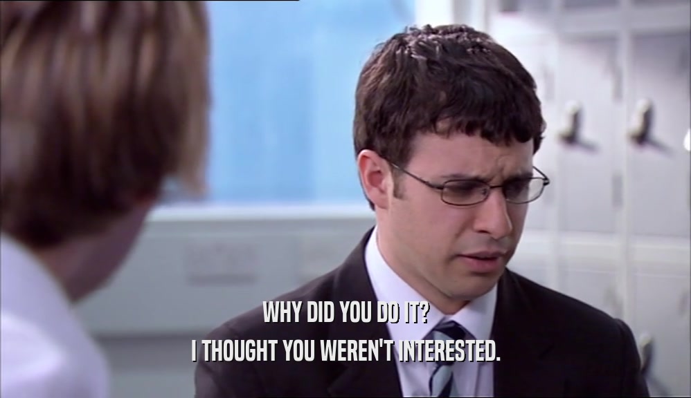 WHY DID YOU DO IT? I THOUGHT YOU WEREN'T INTERESTED. 