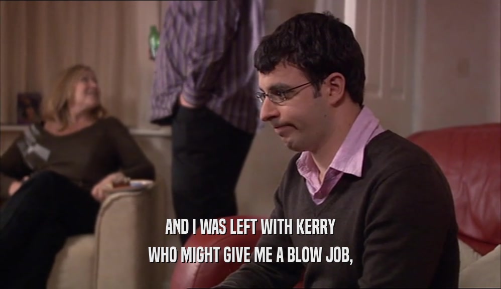 AND I WAS LEFT WITH KERRY WHO MIGHT GIVE ME A BLOW JOB, 