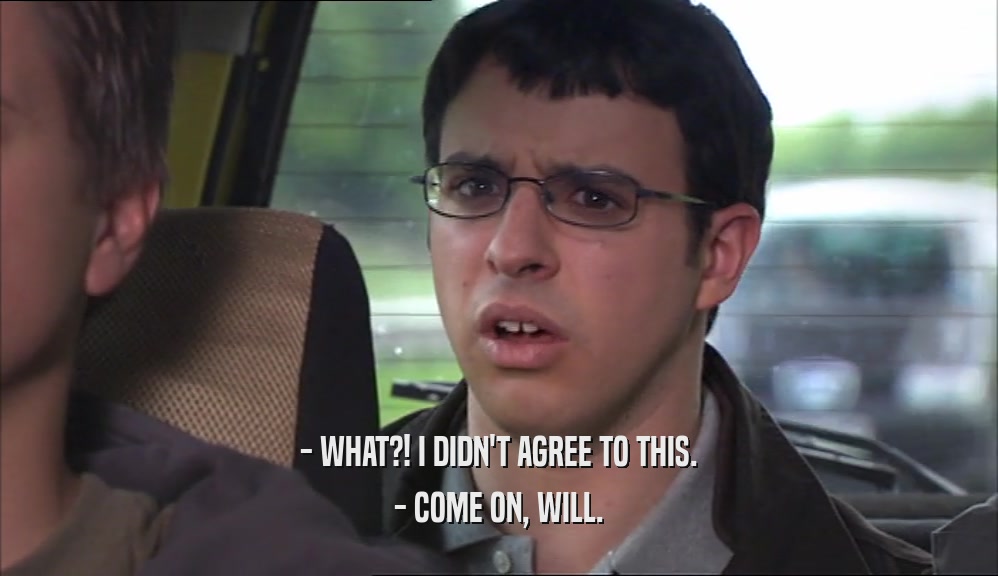 - WHAT?! I DIDN'T AGREE TO THIS. - COME ON, WILL. 