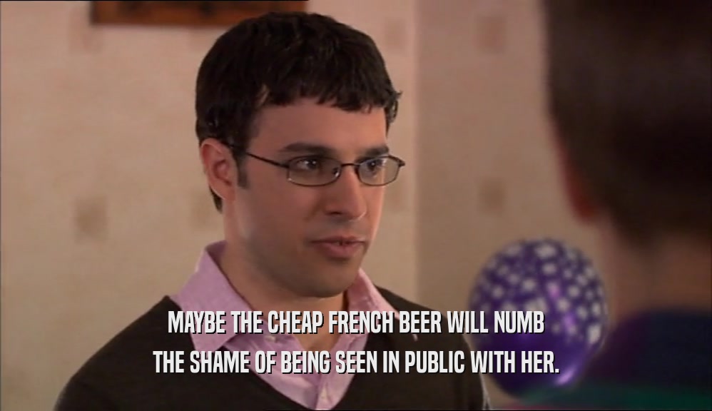 MAYBE THE CHEAP FRENCH BEER WILL NUMB
 THE SHAME OF BEING SEEN IN PUBLIC WITH HER.
 
