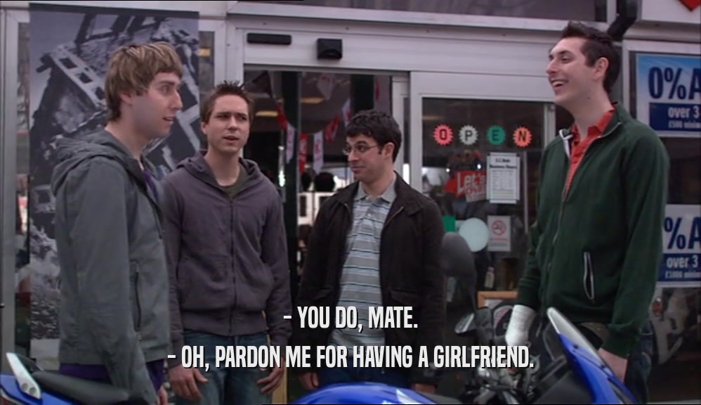 - YOU DO, MATE. - OH, PARDON ME FOR HAVING A GIRLFRIEND. 