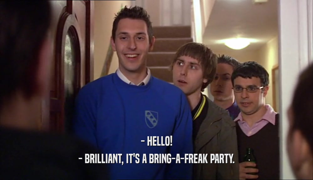 - HELLO! - BRILLIANT, IT'S A BRING-A-FREAK PARTY. 