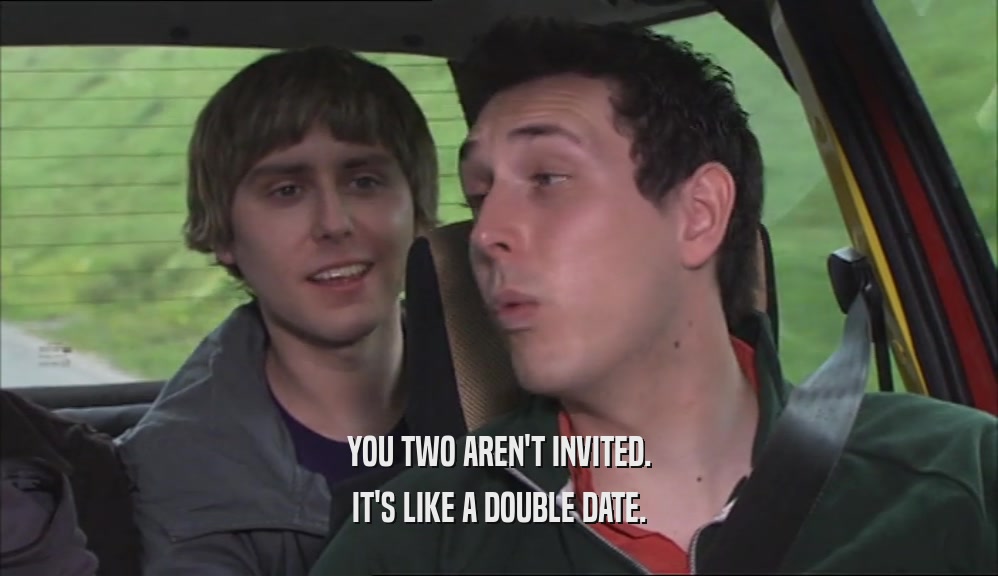 YOU TWO AREN'T INVITED. IT'S LIKE A DOUBLE DATE. 