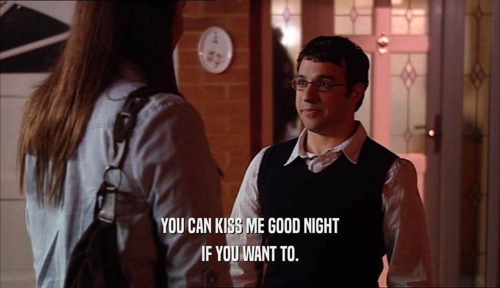 YOU CAN KISS ME GOOD NIGHT IF YOU WANT TO. 