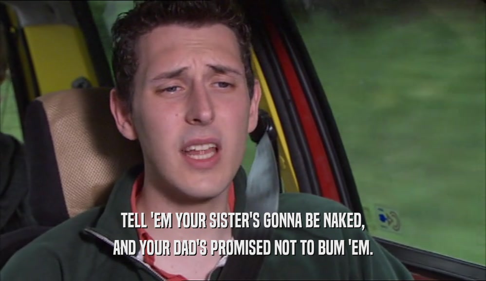 TELL 'EM YOUR SISTER'S GONNA BE NAKED, AND YOUR DAD'S PROMISED NOT TO BUM 'EM. 