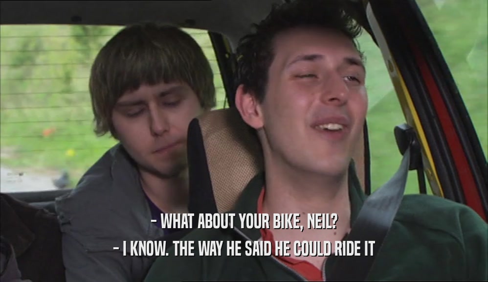 - WHAT ABOUT YOUR BIKE, NEIL? - I KNOW. THE WAY HE SAID HE COULD RIDE IT 