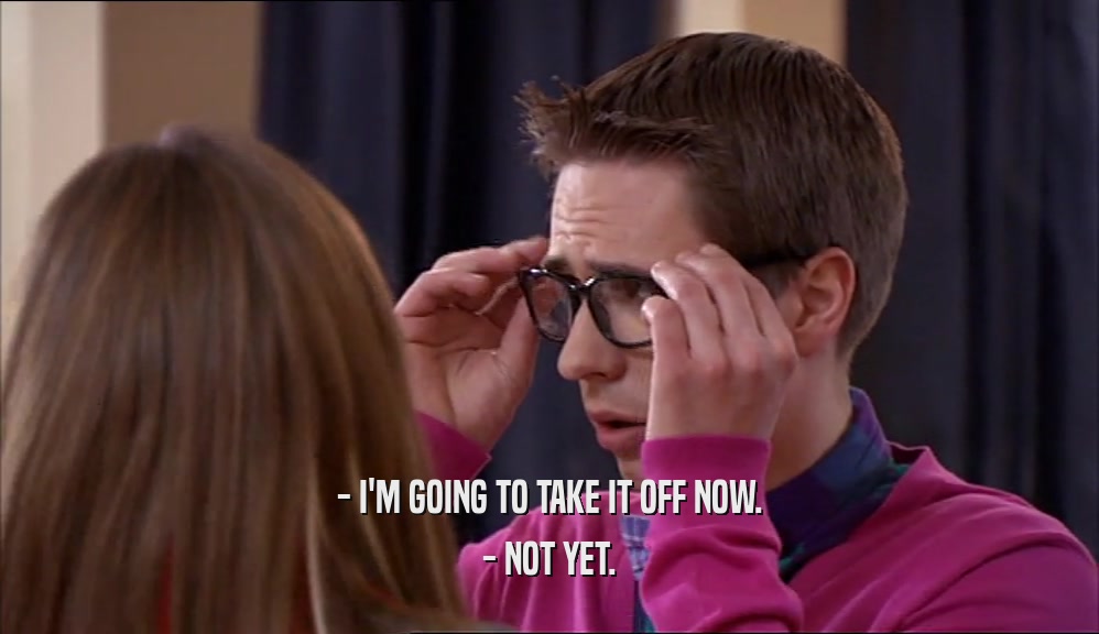 - I'M GOING TO TAKE IT OFF NOW. - NOT YET. 