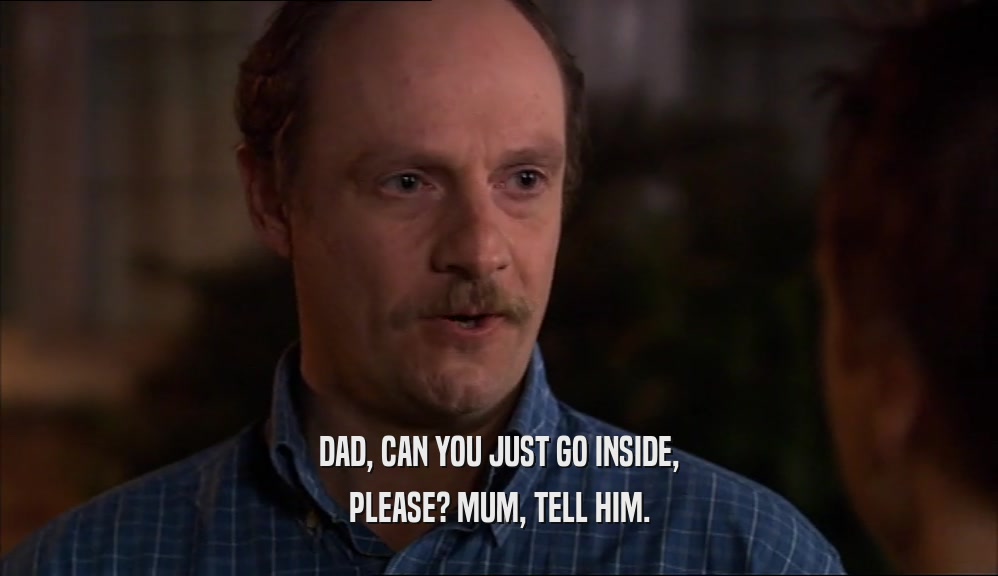 DAD, CAN YOU JUST GO INSIDE, PLEASE? MUM, TELL HIM. 