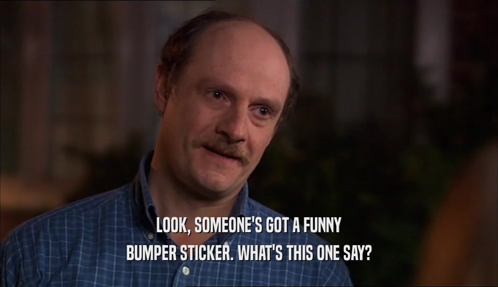 LOOK, SOMEONE'S GOT A FUNNY BUMPER STICKER. WHAT'S THIS ONE SAY? 
