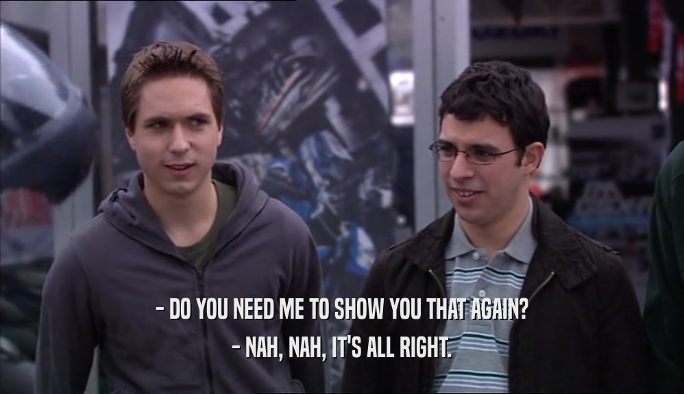 - DO YOU NEED ME TO SHOW YOU THAT AGAIN? - NAH, NAH, IT'S ALL RIGHT. 